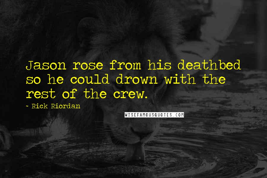 Rick Riordan Quotes: Jason rose from his deathbed so he could drown with the rest of the crew.