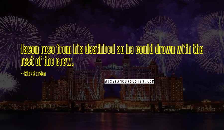 Rick Riordan Quotes: Jason rose from his deathbed so he could drown with the rest of the crew.