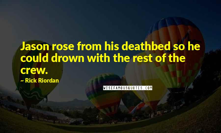 Rick Riordan Quotes: Jason rose from his deathbed so he could drown with the rest of the crew.