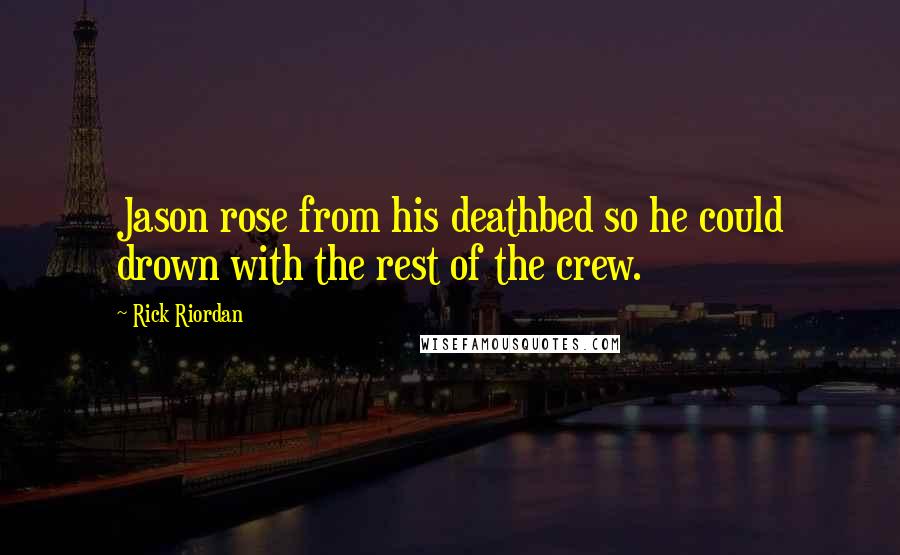 Rick Riordan Quotes: Jason rose from his deathbed so he could drown with the rest of the crew.