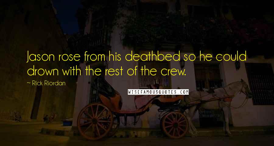 Rick Riordan Quotes: Jason rose from his deathbed so he could drown with the rest of the crew.