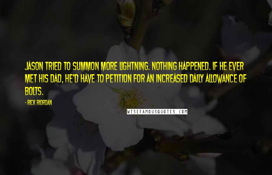 Rick Riordan Quotes: Jason tried to summon more lightning. Nothing happened. If he ever met his dad, he'd have to petition for an increased daily allowance of bolts.