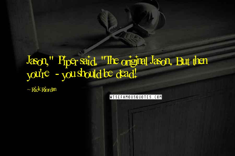 Rick Riordan Quotes: Jason," Piper said. "The original Jason. But then you're - you should be dead!
