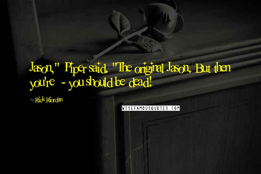 Rick Riordan Quotes: Jason," Piper said. "The original Jason. But then you're  - you should be dead!