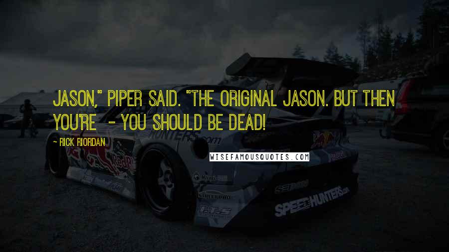 Rick Riordan Quotes: Jason," Piper said. "The original Jason. But then you're  - you should be dead!