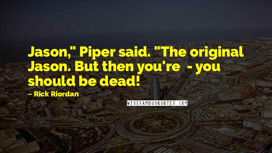 Rick Riordan Quotes: Jason," Piper said. "The original Jason. But then you're  - you should be dead!