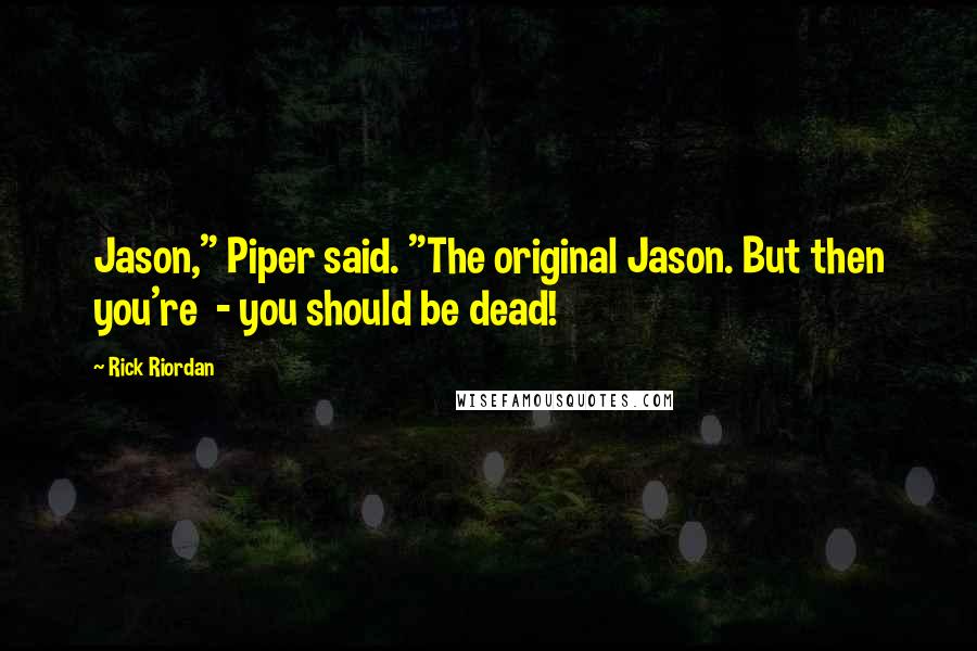 Rick Riordan Quotes: Jason," Piper said. "The original Jason. But then you're  - you should be dead!