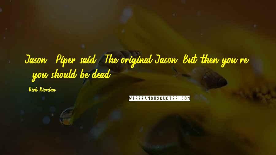 Rick Riordan Quotes: Jason," Piper said. "The original Jason. But then you're  - you should be dead!