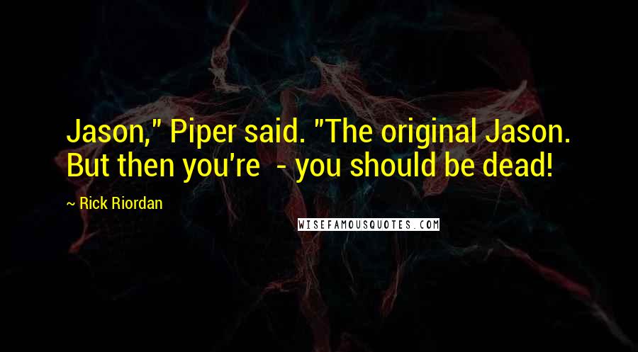 Rick Riordan Quotes: Jason," Piper said. "The original Jason. But then you're  - you should be dead!