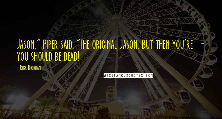 Rick Riordan Quotes: Jason," Piper said. "The original Jason. But then you're  - you should be dead!