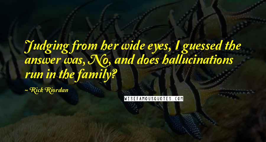 Rick Riordan Quotes: Judging from her wide eyes, I guessed the answer was, No, and does hallucinations run in the family?
