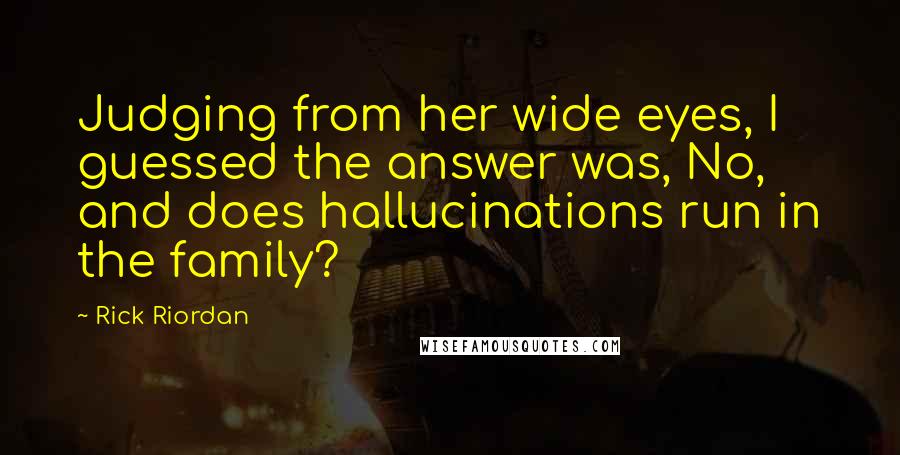 Rick Riordan Quotes: Judging from her wide eyes, I guessed the answer was, No, and does hallucinations run in the family?