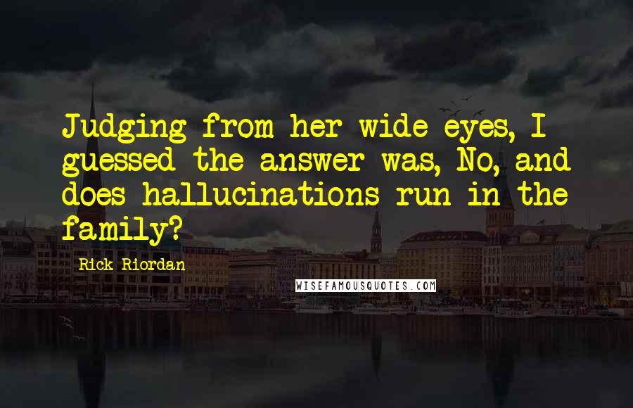 Rick Riordan Quotes: Judging from her wide eyes, I guessed the answer was, No, and does hallucinations run in the family?