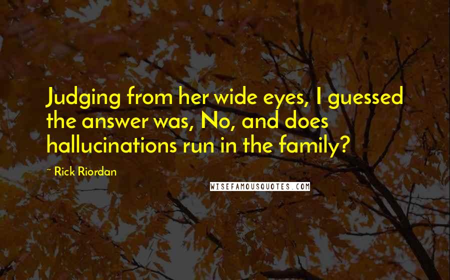 Rick Riordan Quotes: Judging from her wide eyes, I guessed the answer was, No, and does hallucinations run in the family?