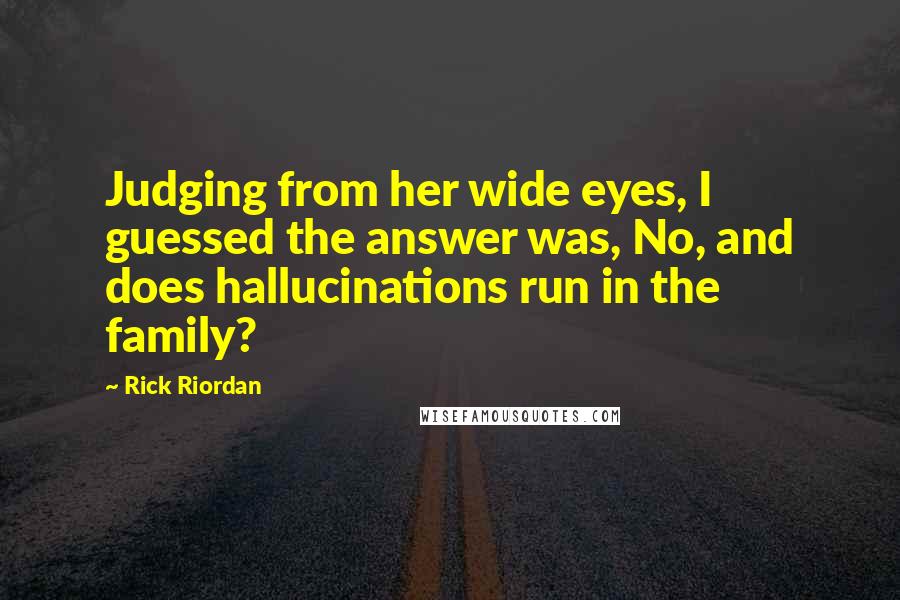 Rick Riordan Quotes: Judging from her wide eyes, I guessed the answer was, No, and does hallucinations run in the family?