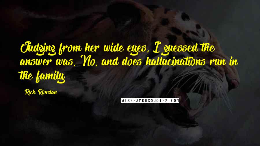 Rick Riordan Quotes: Judging from her wide eyes, I guessed the answer was, No, and does hallucinations run in the family?