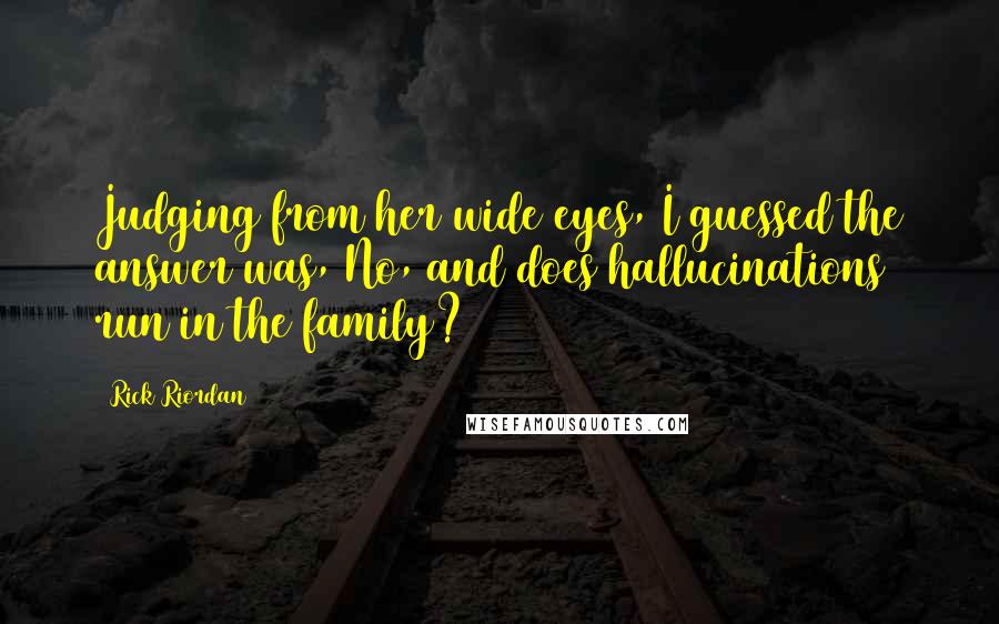 Rick Riordan Quotes: Judging from her wide eyes, I guessed the answer was, No, and does hallucinations run in the family?