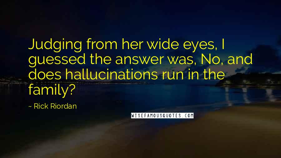 Rick Riordan Quotes: Judging from her wide eyes, I guessed the answer was, No, and does hallucinations run in the family?