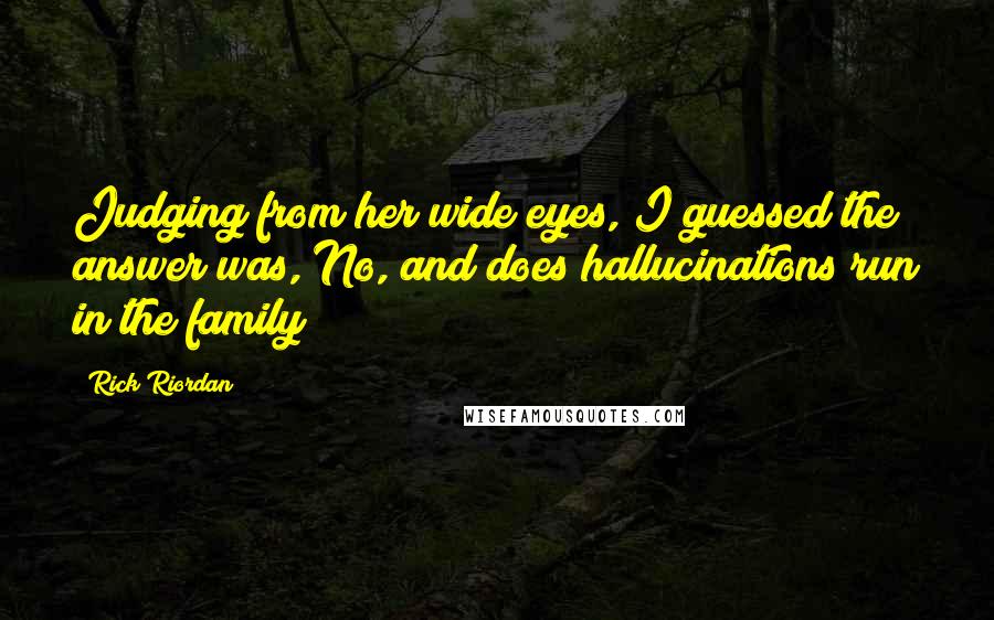 Rick Riordan Quotes: Judging from her wide eyes, I guessed the answer was, No, and does hallucinations run in the family?