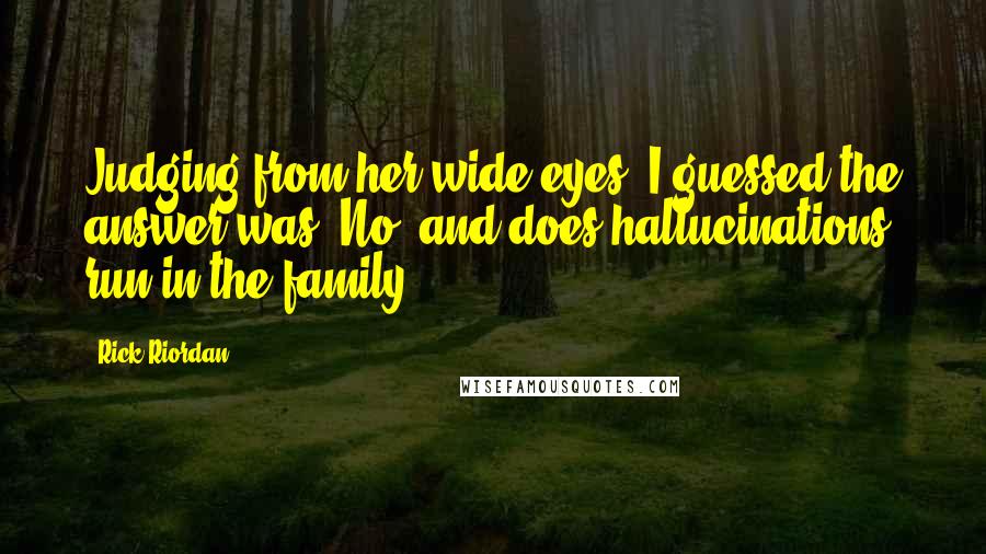 Rick Riordan Quotes: Judging from her wide eyes, I guessed the answer was, No, and does hallucinations run in the family?
