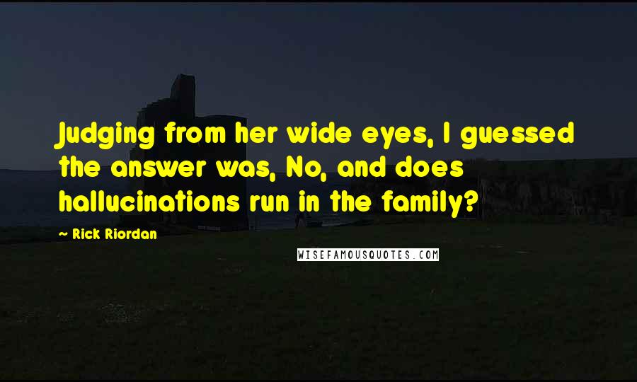 Rick Riordan Quotes: Judging from her wide eyes, I guessed the answer was, No, and does hallucinations run in the family?