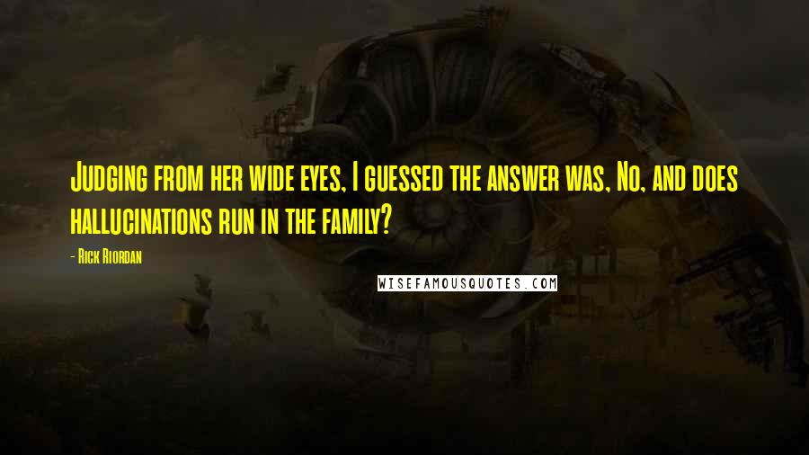 Rick Riordan Quotes: Judging from her wide eyes, I guessed the answer was, No, and does hallucinations run in the family?