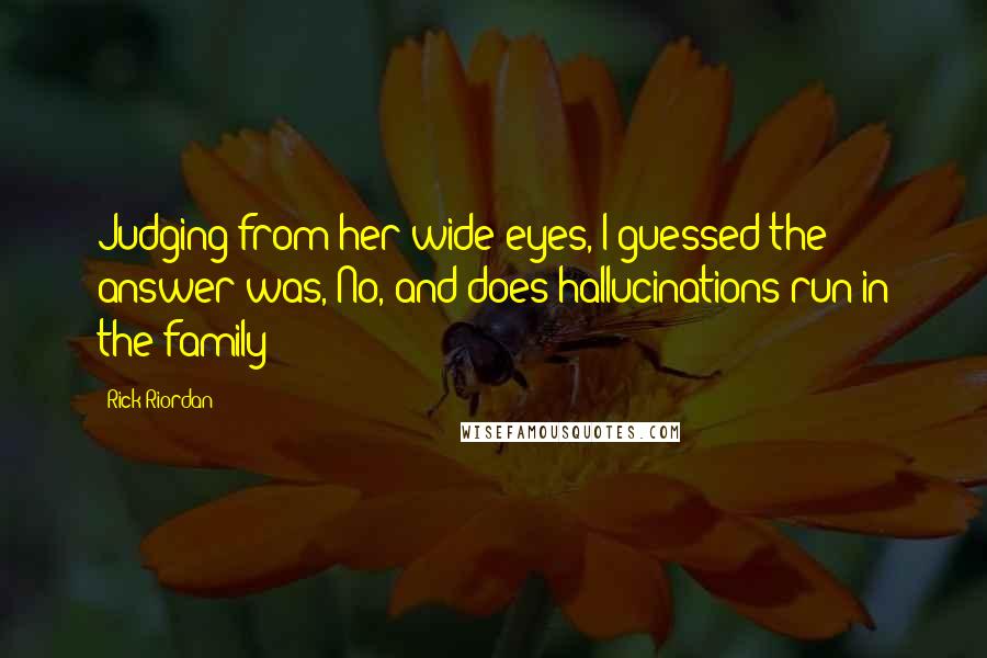 Rick Riordan Quotes: Judging from her wide eyes, I guessed the answer was, No, and does hallucinations run in the family?