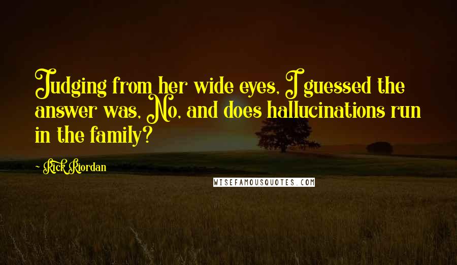Rick Riordan Quotes: Judging from her wide eyes, I guessed the answer was, No, and does hallucinations run in the family?