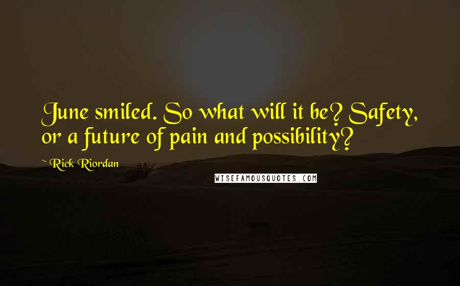 Rick Riordan Quotes: June smiled. So what will it be? Safety, or a future of pain and possibility?