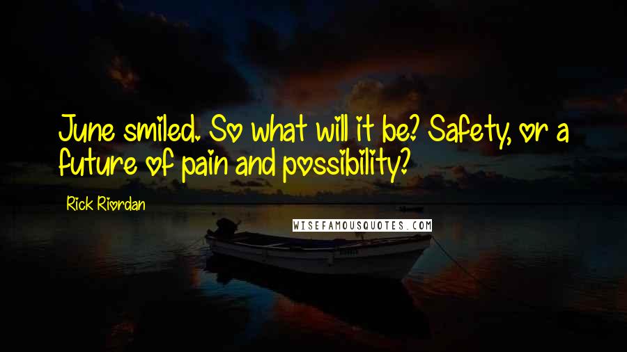 Rick Riordan Quotes: June smiled. So what will it be? Safety, or a future of pain and possibility?