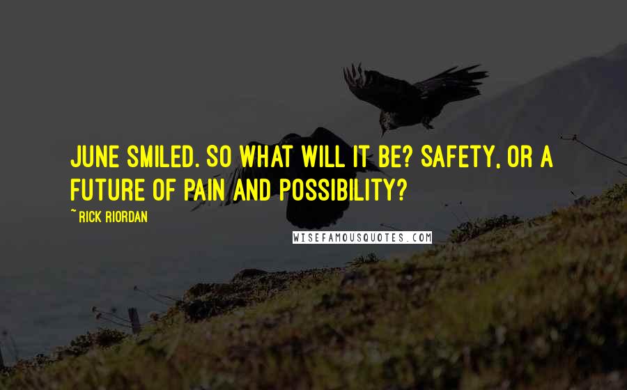 Rick Riordan Quotes: June smiled. So what will it be? Safety, or a future of pain and possibility?