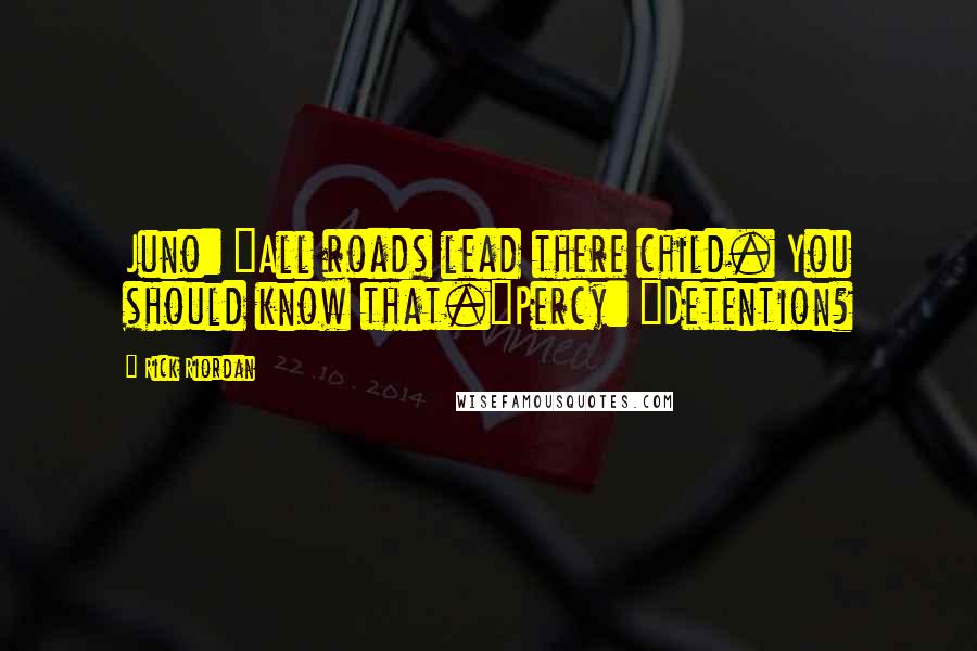 Rick Riordan Quotes: Juno: "All roads lead there child. You should know that."Percy: "Detention?