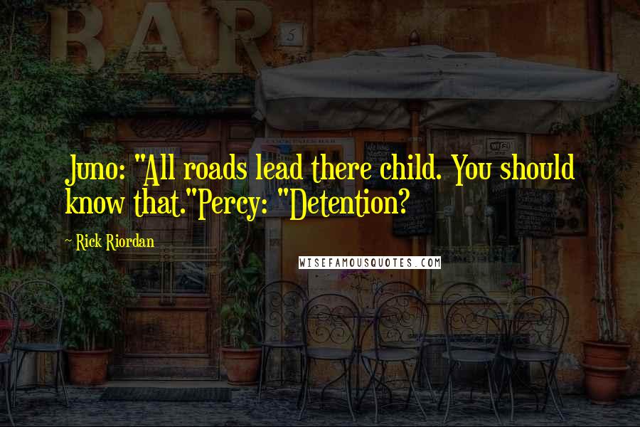 Rick Riordan Quotes: Juno: "All roads lead there child. You should know that."Percy: "Detention?