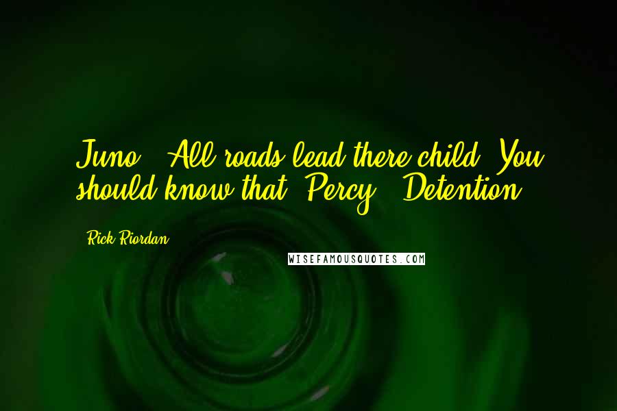 Rick Riordan Quotes: Juno: "All roads lead there child. You should know that."Percy: "Detention?