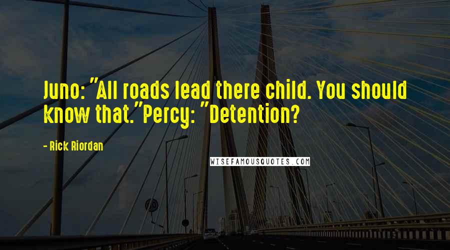 Rick Riordan Quotes: Juno: "All roads lead there child. You should know that."Percy: "Detention?