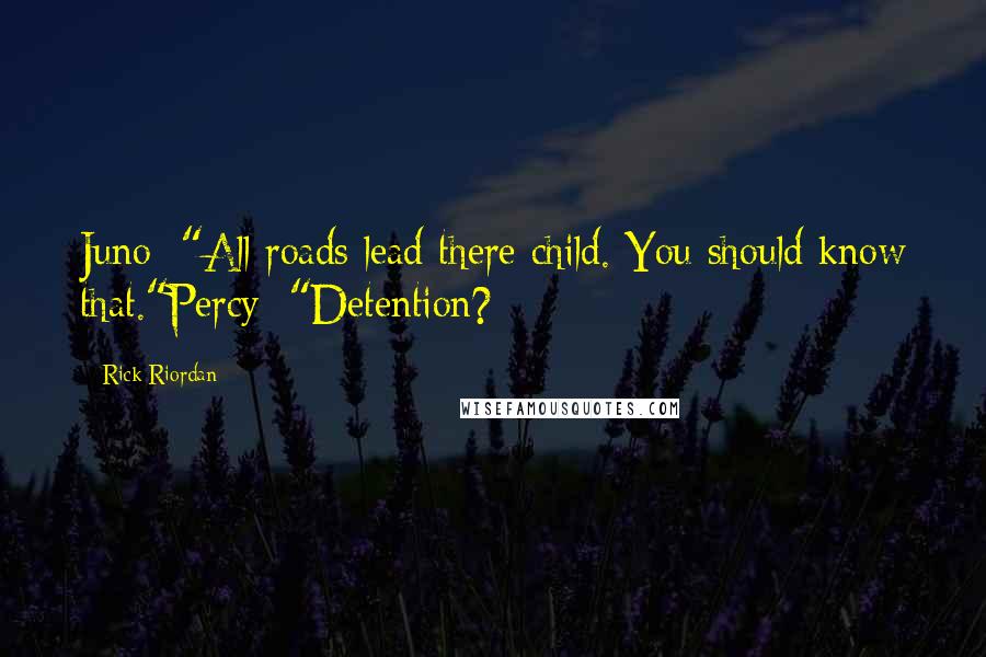 Rick Riordan Quotes: Juno: "All roads lead there child. You should know that."Percy: "Detention?