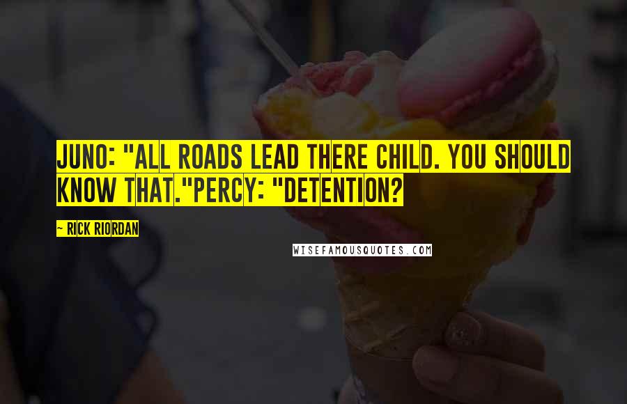 Rick Riordan Quotes: Juno: "All roads lead there child. You should know that."Percy: "Detention?