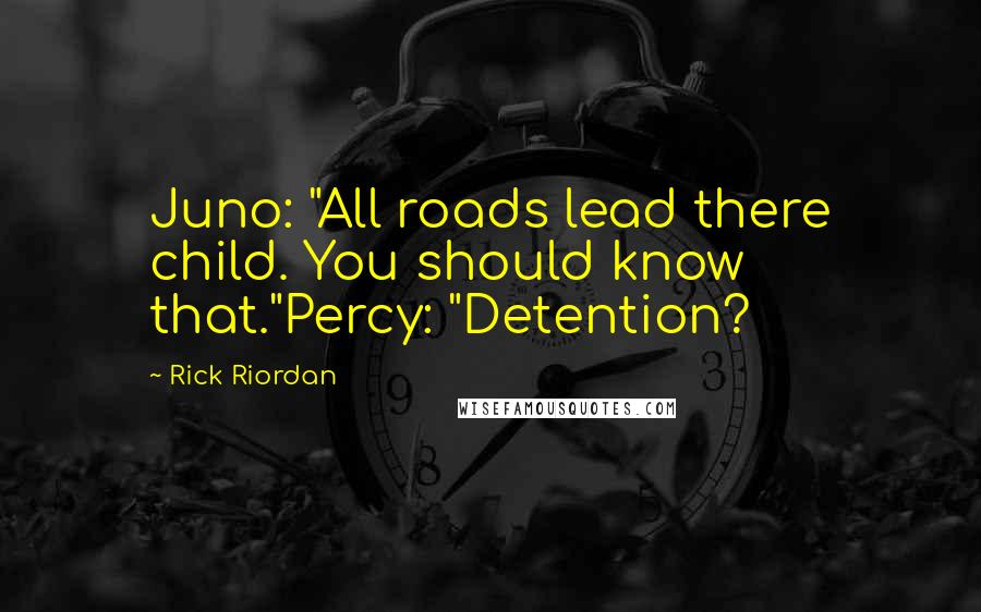 Rick Riordan Quotes: Juno: "All roads lead there child. You should know that."Percy: "Detention?