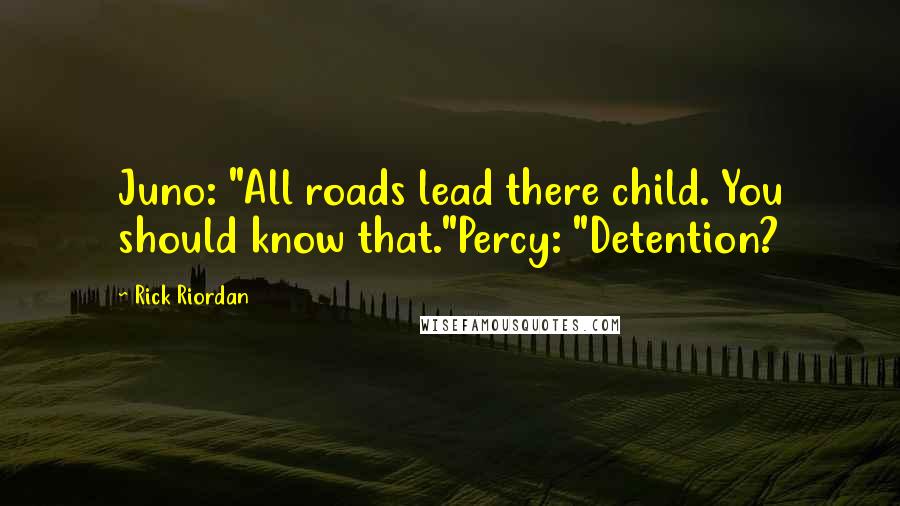 Rick Riordan Quotes: Juno: "All roads lead there child. You should know that."Percy: "Detention?