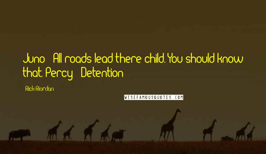 Rick Riordan Quotes: Juno: "All roads lead there child. You should know that."Percy: "Detention?