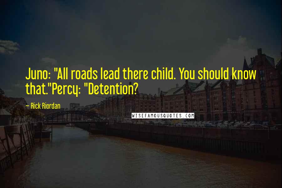 Rick Riordan Quotes: Juno: "All roads lead there child. You should know that."Percy: "Detention?