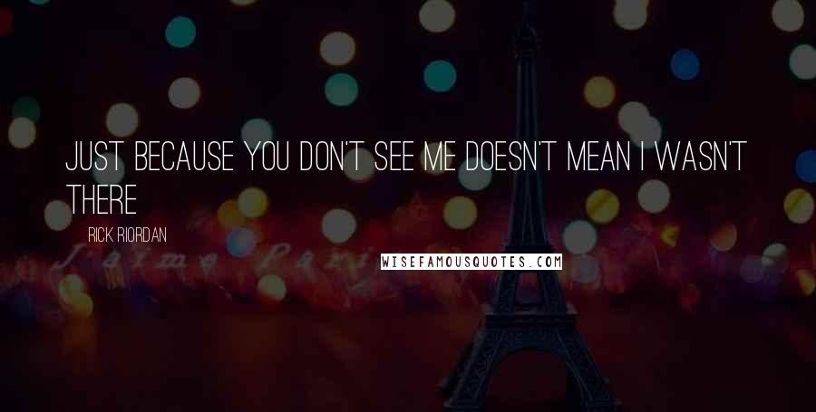 Rick Riordan Quotes: Just because you don't see me doesn't mean I wasn't there