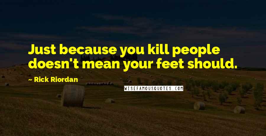 Rick Riordan Quotes: Just because you kill people doesn't mean your feet should.