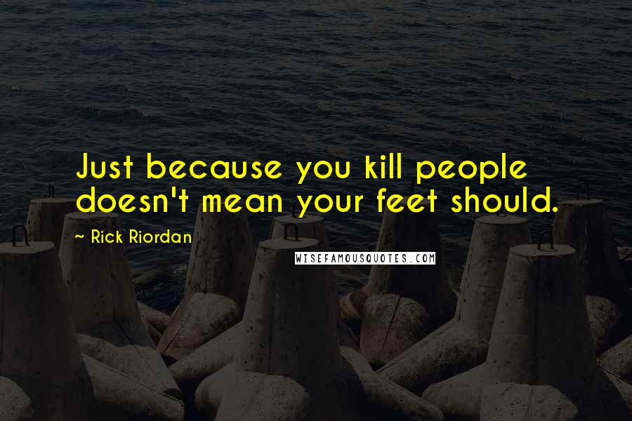 Rick Riordan Quotes: Just because you kill people doesn't mean your feet should.