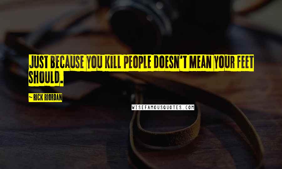 Rick Riordan Quotes: Just because you kill people doesn't mean your feet should.