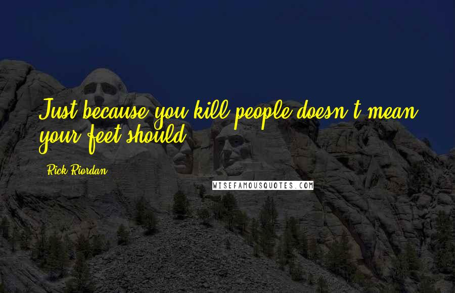 Rick Riordan Quotes: Just because you kill people doesn't mean your feet should.