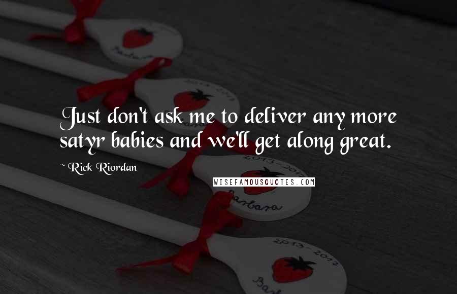 Rick Riordan Quotes: Just don't ask me to deliver any more satyr babies and we'll get along great.