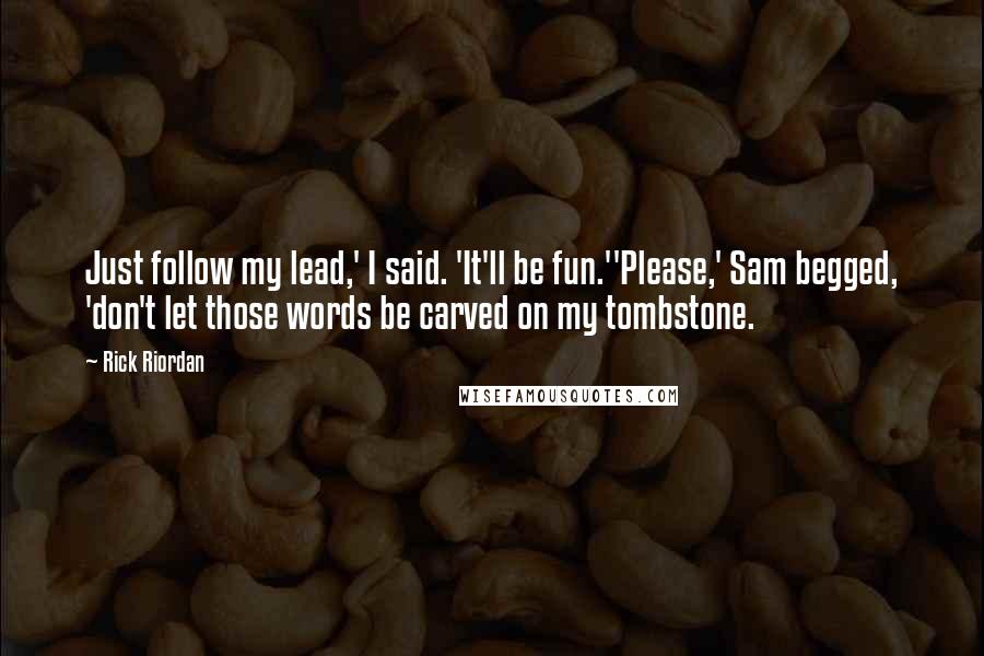 Rick Riordan Quotes: Just follow my lead,' I said. 'It'll be fun.''Please,' Sam begged, 'don't let those words be carved on my tombstone.