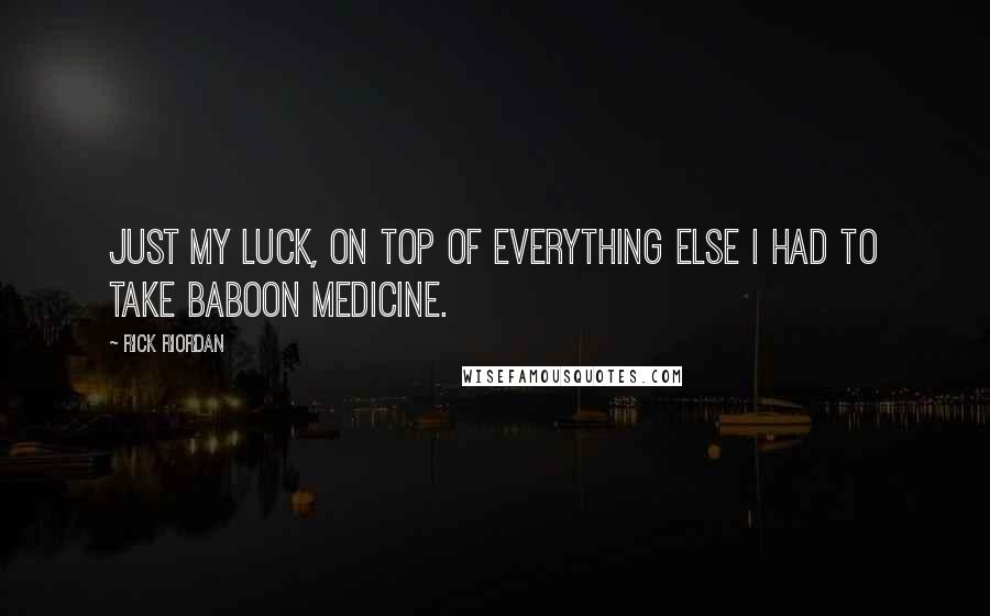 Rick Riordan Quotes: Just my luck, on top of everything else I had to take baboon medicine.