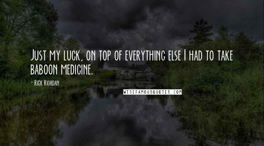 Rick Riordan Quotes: Just my luck, on top of everything else I had to take baboon medicine.